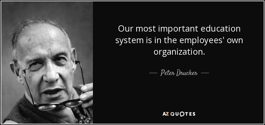 Our most important education system is in the employees' own organization. - Peter Drucker