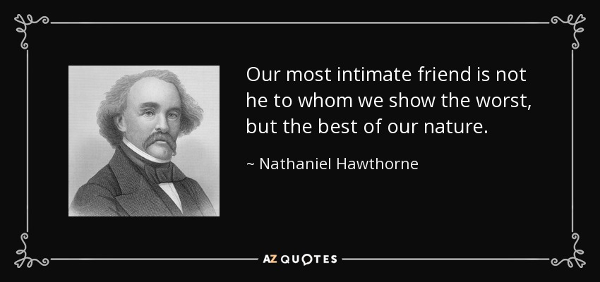 Our most intimate friend is not he to whom we show the worst, but the best of our nature. - Nathaniel Hawthorne