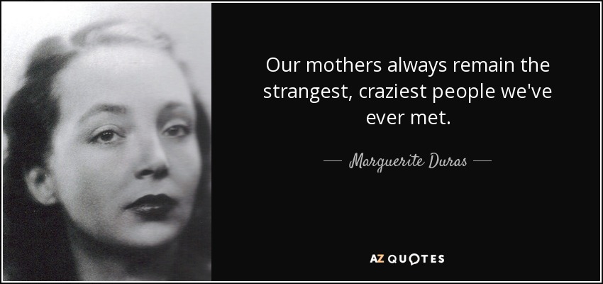 Our mothers always remain the strangest, craziest people we've ever met. - Marguerite Duras