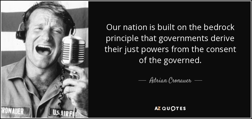 Our nation is built on the bedrock principle that governments derive their just powers from the consent of the governed. - Adrian Cronauer