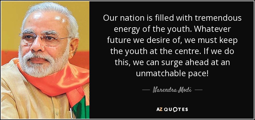 Our nation is filled with tremendous energy of the youth. Whatever future we desire of, we must keep the youth at the centre. If we do this, we can surge ahead at an unmatchable pace! - Narendra Modi