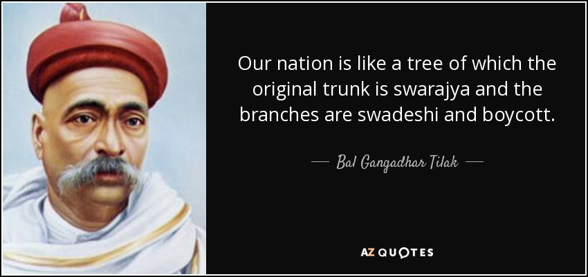 Our nation is like a tree of which the original trunk is swarajya and the branches are swadeshi and boycott. - Bal Gangadhar Tilak