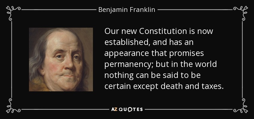 Our new Constitution is now established, and has an appearance that promises permanency; but in the world nothing can be said to be certain except death and taxes. - Benjamin Franklin