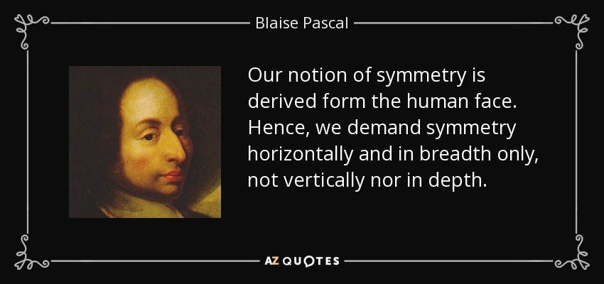 Our notion of symmetry is derived form the human face. Hence, we demand symmetry horizontally and in breadth only, not vertically nor in depth. - Blaise Pascal