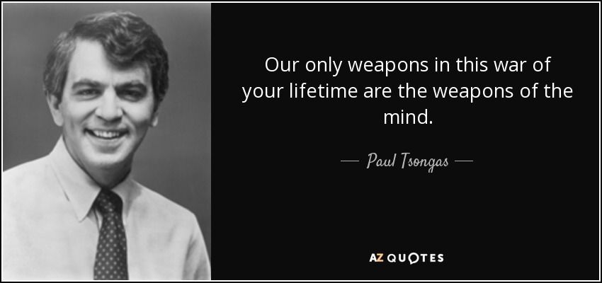 Our only weapons in this war of your lifetime are the weapons of the mind. - Paul Tsongas