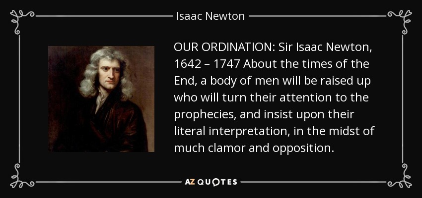 OUR ORDINATION: Sir Isaac Newton, 1642 – 1747 About the times of the End, a body of men will be raised up who will turn their attention to the prophecies, and insist upon their literal interpretation, in the midst of much clamor and opposition. - Isaac Newton