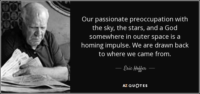 Our passionate preoccupation with the sky, the stars, and a God somewhere in outer space is a homing impulse. We are drawn back to where we came from. - Eric Hoffer