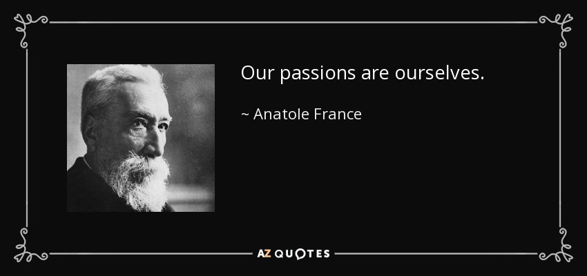 Our passions are ourselves. - Anatole France