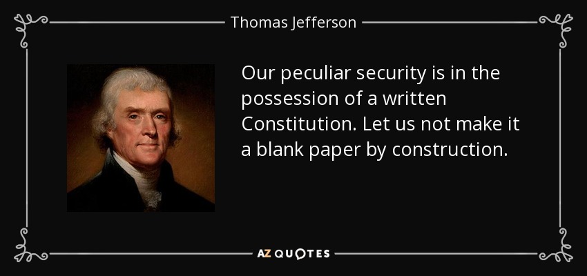 Our peculiar security is in the possession of a written Constitution. Let us not make it a blank paper by construction. - Thomas Jefferson