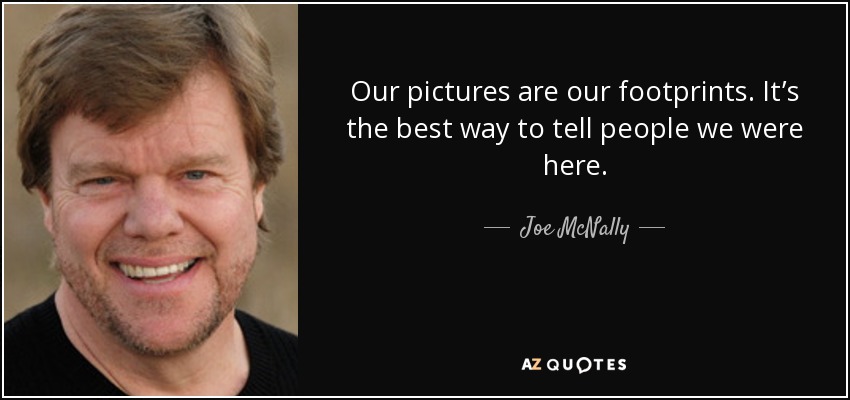 Our pictures are our footprints. It’s the best way to tell people we were here. - Joe McNally