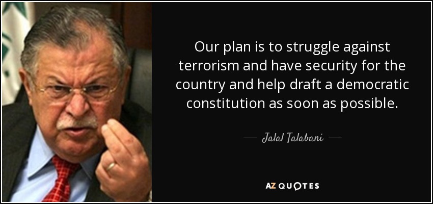 Our plan is to struggle against terrorism and have security for the country and help draft a democratic constitution as soon as possible. - Jalal Talabani