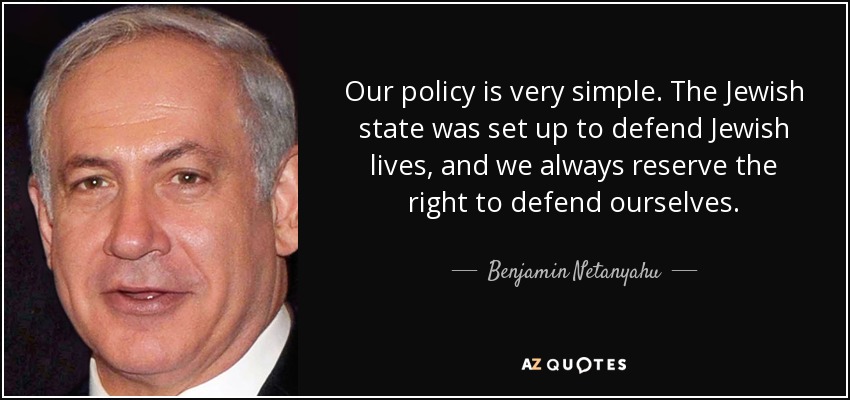 Our policy is very simple. The Jewish state was set up to defend Jewish lives, and we always reserve the right to defend ourselves. - Benjamin Netanyahu