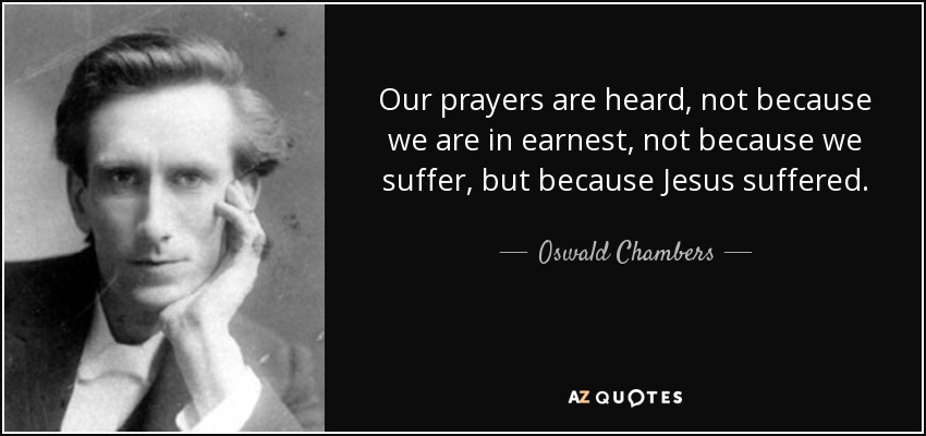 Our prayers are heard, not because we are in earnest, not because we suffer, but because Jesus suffered. - Oswald Chambers
