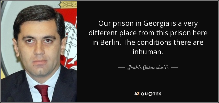 Our prison in Georgia is a very different place from this prison here in Berlin. The conditions there are inhuman. - Irakli Okruashvili