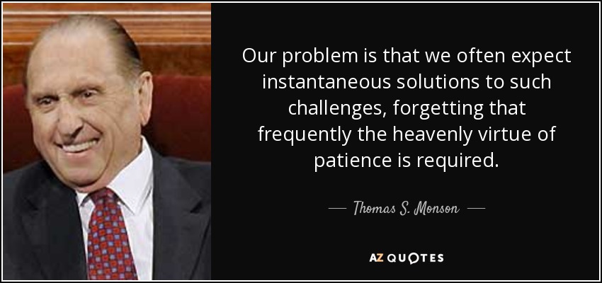 Our problem is that we often expect instantaneous solutions to such challenges, forgetting that frequently the heavenly virtue of patience is required. - Thomas S. Monson