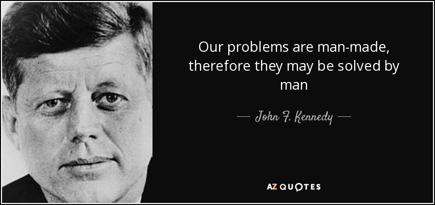 Our problems are man-made, therefore they may be solved by man - John F. Kennedy