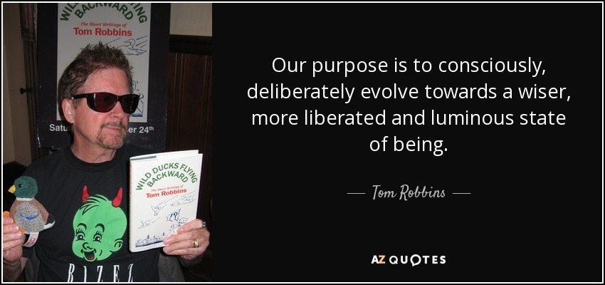 Our purpose is to consciously, deliberately evolve towards a wiser, more liberated and luminous state of being. - Tom Robbins