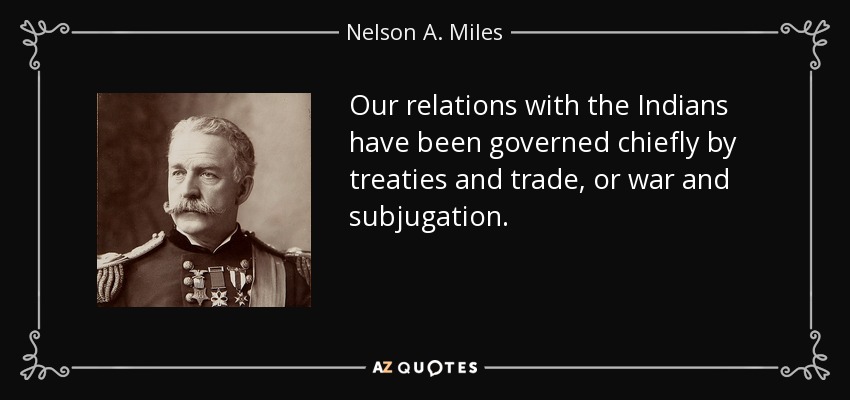 Our relations with the Indians have been governed chiefly by treaties and trade, or war and subjugation. - Nelson A. Miles