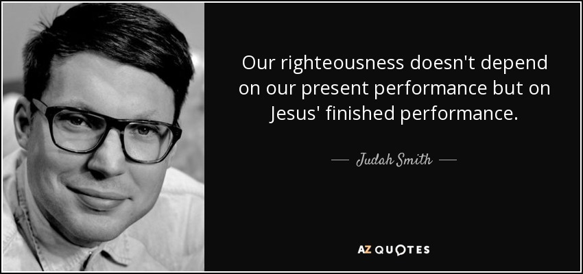 Our righteousness doesn't depend on our present performance but on Jesus' finished performance. - Judah Smith