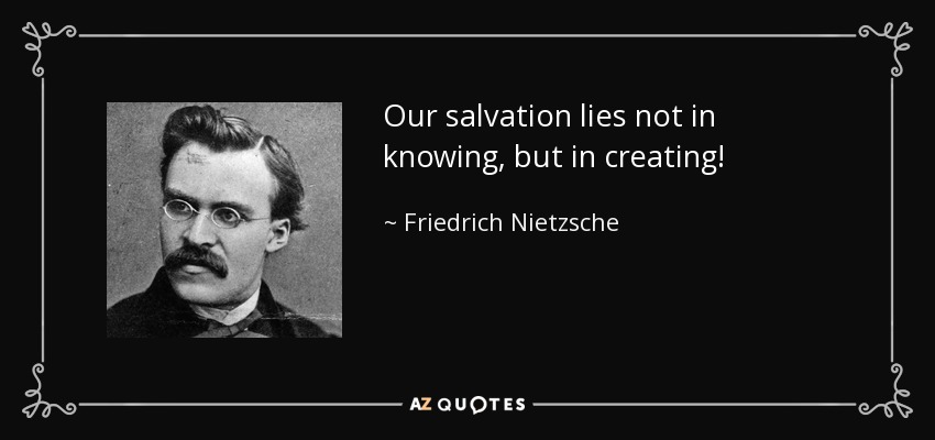 Our salvation lies not in knowing, but in creating! - Friedrich Nietzsche