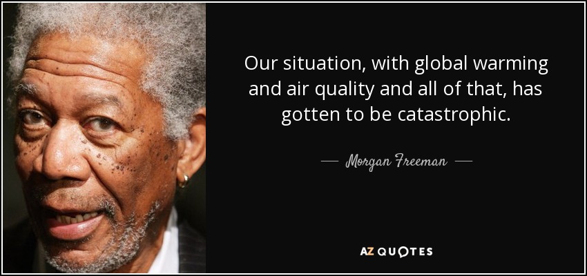 Our situation, with global warming and air quality and all of that, has gotten to be catastrophic. - Morgan Freeman