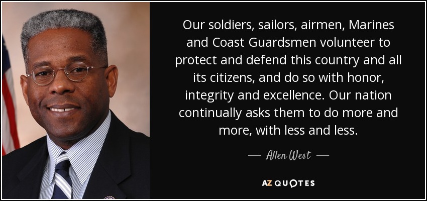 Our soldiers, sailors, airmen, Marines and Coast Guardsmen volunteer to protect and defend this country and all its citizens, and do so with honor, integrity and excellence. Our nation continually asks them to do more and more, with less and less. - Allen West