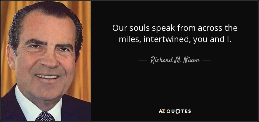 Our souls speak from across the miles, intertwined, you and I. - Richard M. Nixon