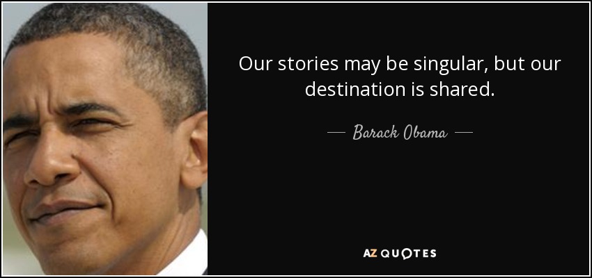 Our stories may be singular, but our destination is shared. - Barack Obama