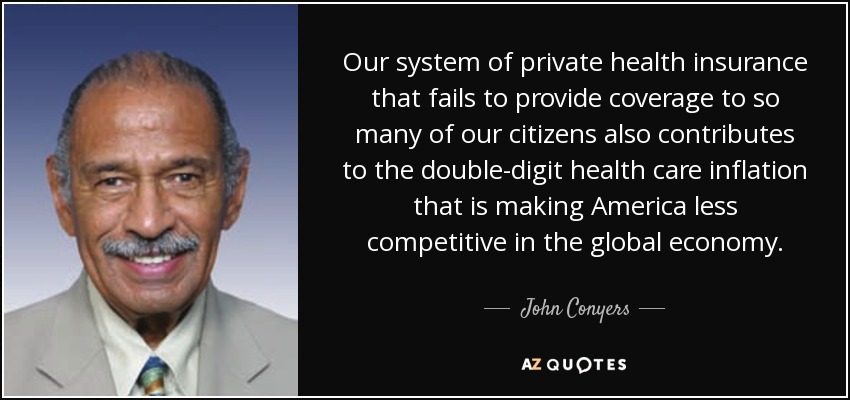 Our system of private health insurance that fails to provide coverage to so many of our citizens also contributes to the double-digit health care inflation that is making America less competitive in the global economy. - John Conyers