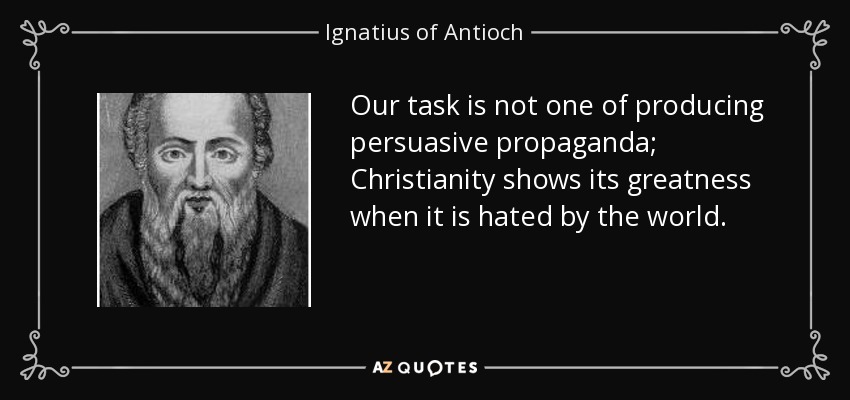 Our task is not one of producing persuasive propaganda; Christianity shows its greatness when it is hated by the world. - Ignatius of Antioch
