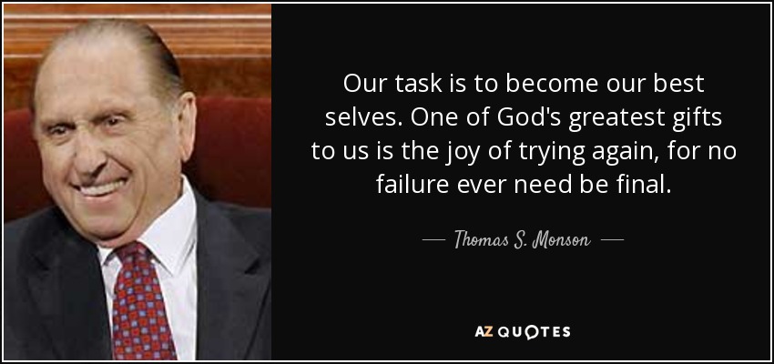 Our task is to become our best selves. One of God's greatest gifts to us is the joy of trying again, for no failure ever need be final. - Thomas S. Monson