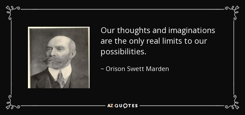 Our thoughts and imaginations are the only real limits to our possibilities. - Orison Swett Marden