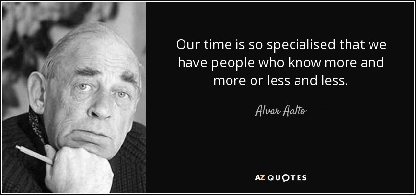 Our time is so specialised that we have people who know more and more or less and less. - Alvar Aalto
