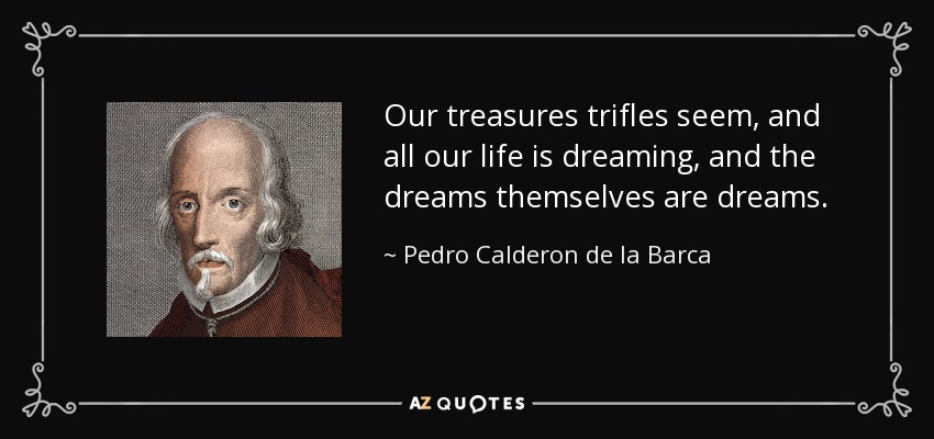 Our treasures trifles seem, and all our life is dreaming, and the dreams themselves are dreams. - Pedro Calderon de la Barca