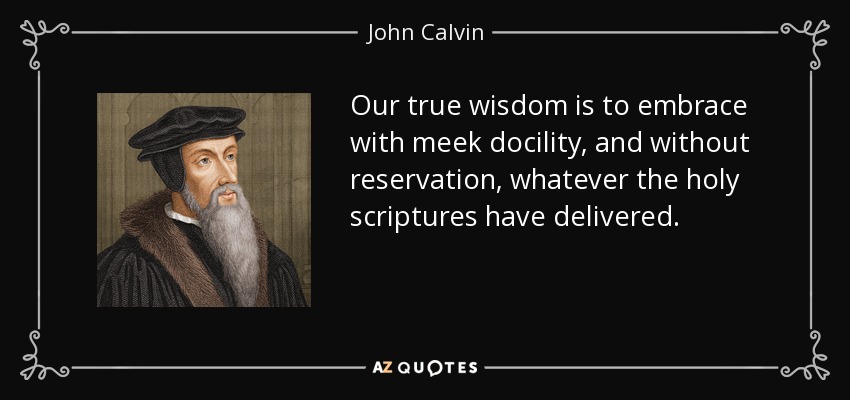 Our true wisdom is to embrace with meek docility, and without reservation, whatever the holy scriptures have delivered. - John Calvin