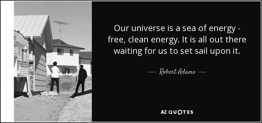 Our universe is a sea of energy - free, clean energy. It is all out there waiting for us to set sail upon it. - Robert Adams