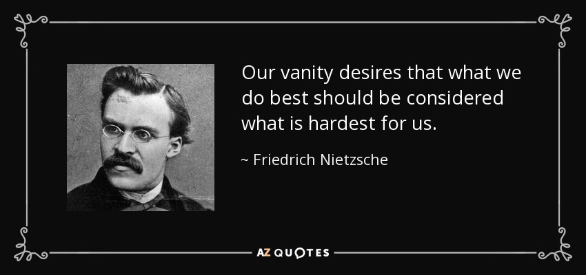 Our vanity desires that what we do best should be considered what is hardest for us. - Friedrich Nietzsche