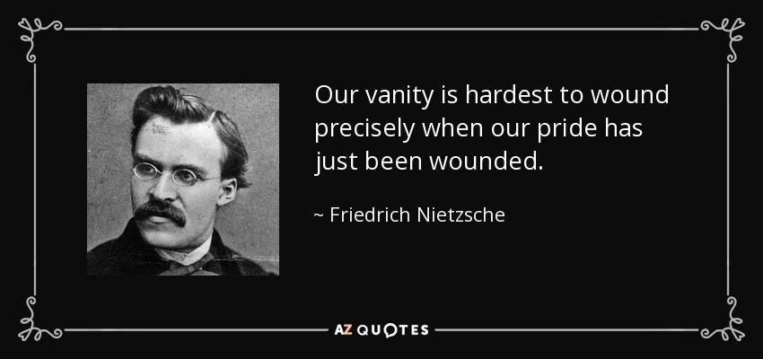 Our vanity is hardest to wound precisely when our pride has just been wounded. - Friedrich Nietzsche