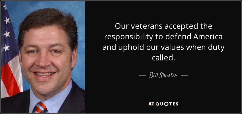 Our veterans accepted the responsibility to defend America and uphold our values when duty called. - Bill Shuster