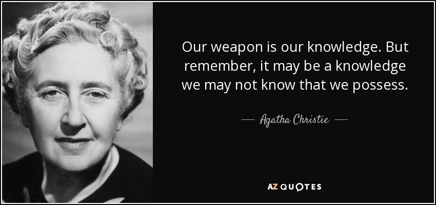 Our weapon is our knowledge. But remember, it may be a knowledge we may not know that we possess. - Agatha Christie