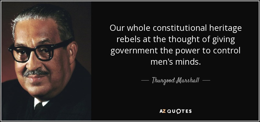 Our whole constitutional heritage rebels at the thought of giving government the power to control men's minds. - Thurgood Marshall