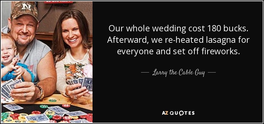 Our whole wedding cost 180 bucks. Afterward, we re-heated lasagna for everyone and set off fireworks. - Larry the Cable Guy