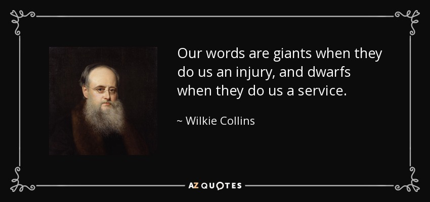 Our words are giants when they do us an injury, and dwarfs when they do us a service. - Wilkie Collins