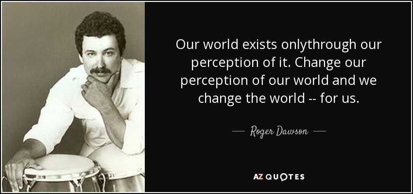 Our world exists onlythrough our perception of it. Change our perception of our world and we change the world -- for us. - Roger Dawson