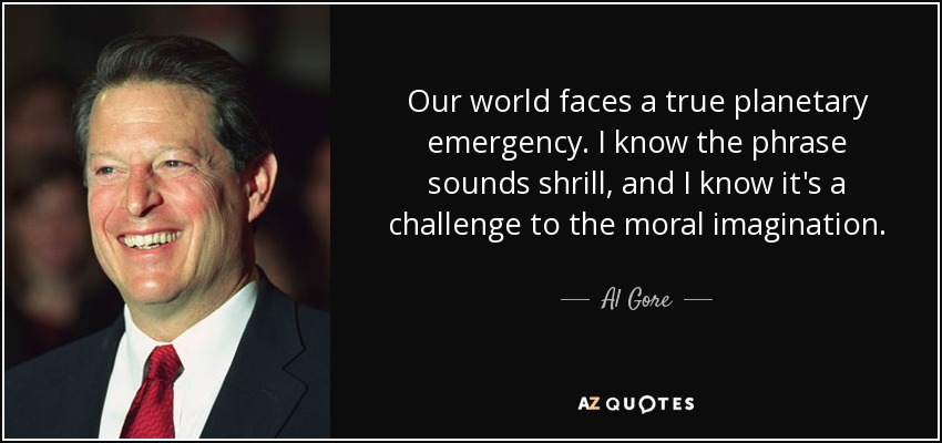 Our world faces a true planetary emergency. I know the phrase sounds shrill, and I know it's a challenge to the moral imagination. - Al Gore
