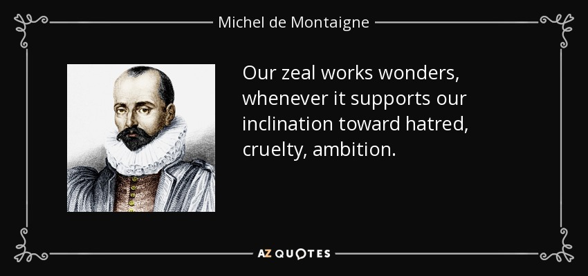 Our zeal works wonders, whenever it supports our inclination toward hatred, cruelty, ambition. - Michel de Montaigne