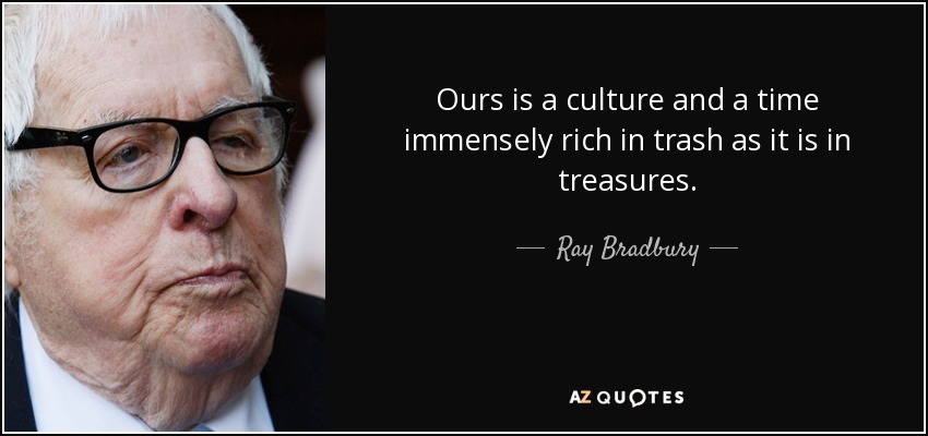 Ours is a culture and a time immensely rich in trash as it is in treasures. - Ray Bradbury