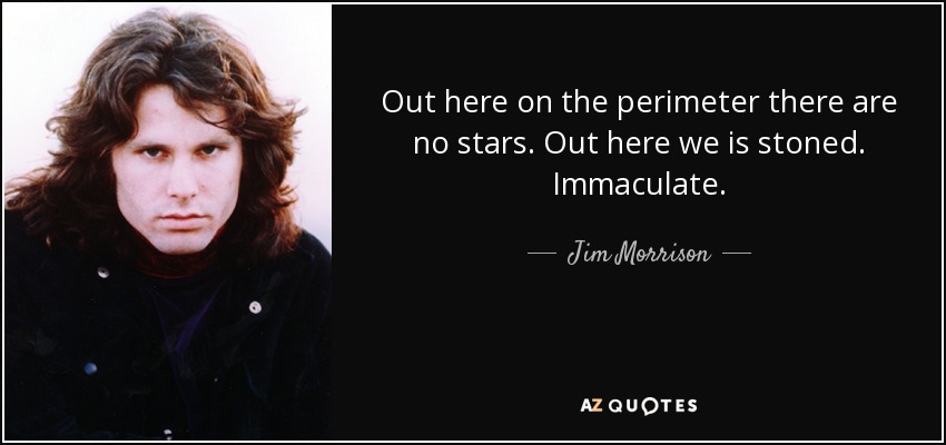Out here on the perimeter there are no stars. Out here we is stoned. Immaculate. - Jim Morrison