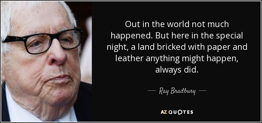 Out in the world not much happened. But here in the special night, a land bricked with paper and leather anything might happen, always did. - Ray Bradbury