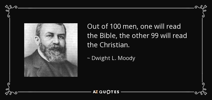 Out of 100 men, one will read the Bible, the other 99 will read the Christian. - Dwight L. Moody